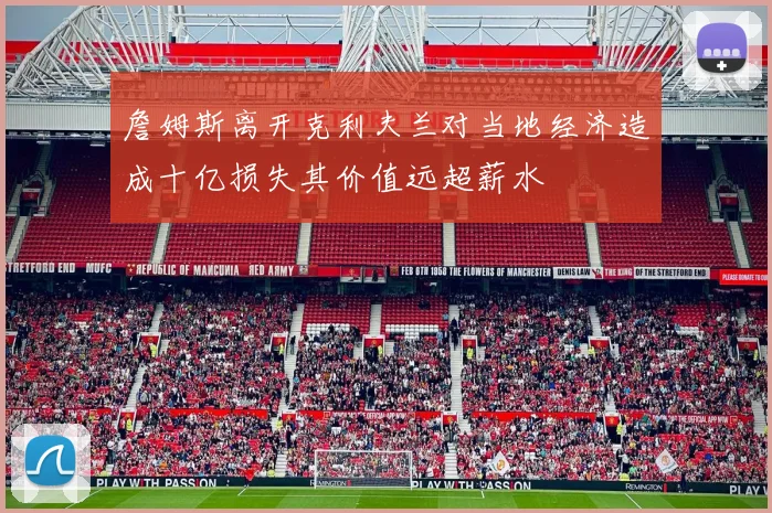 詹姆斯离开克利夫兰对当地经济造成十亿损失其价值远超薪水