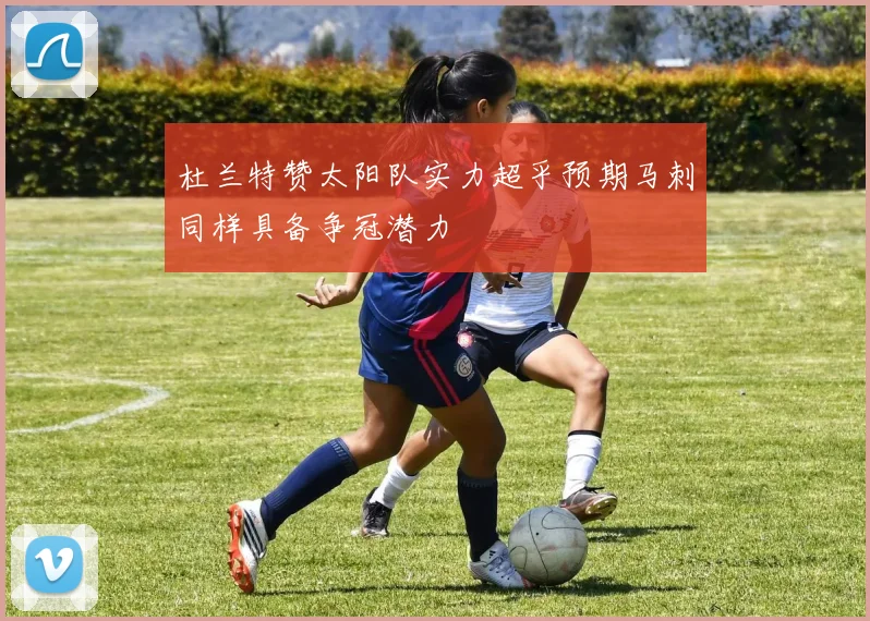 杜兰特赞太阳队实力超乎预期马刺同样具备争冠潜力