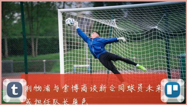 利物浦与索博商谈新合同球员未来或担任队长角色
