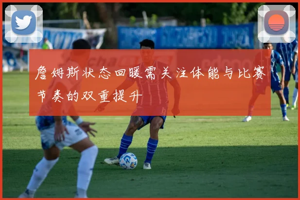 詹姆斯状态回暖需关注体能与比赛节奏的双重提升