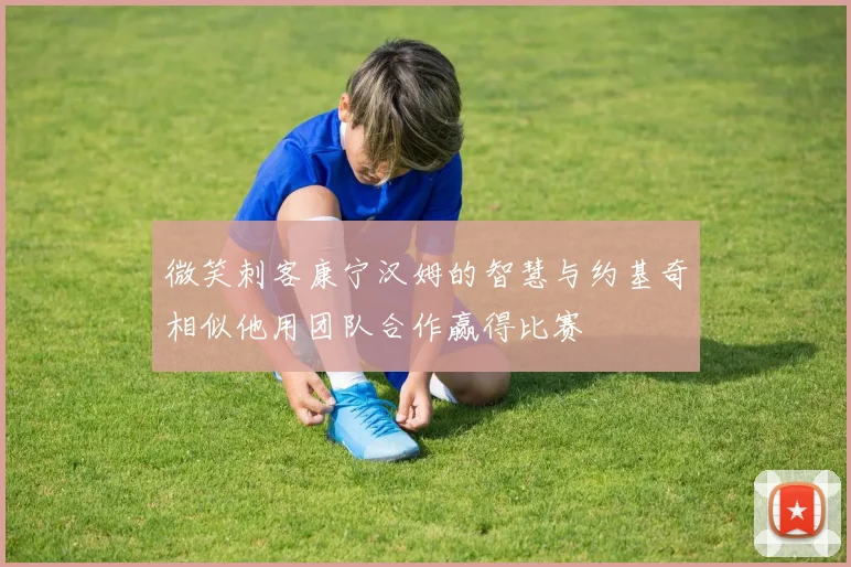 微笑刺客康宁汉姆的智慧与约基奇相似他用团队合作赢得比赛