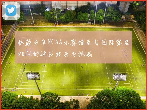 林葳分享NCAA比赛强度与国际赛场相似的适应经历与挑战