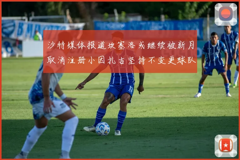沙特媒体报道坎塞洛或继续被新月取消注册小因扎吉坚持不变更球队名单