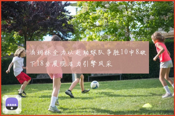汤姆林全力以赴助球队争胜10中8砍下18分展现活力引擎风采
