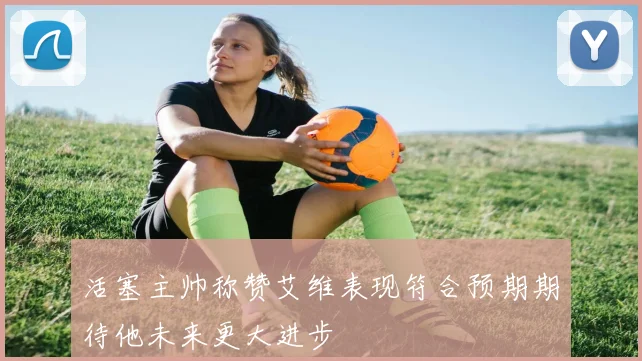 活塞主帅称赞艾维表现符合预期期待他未来更大进步