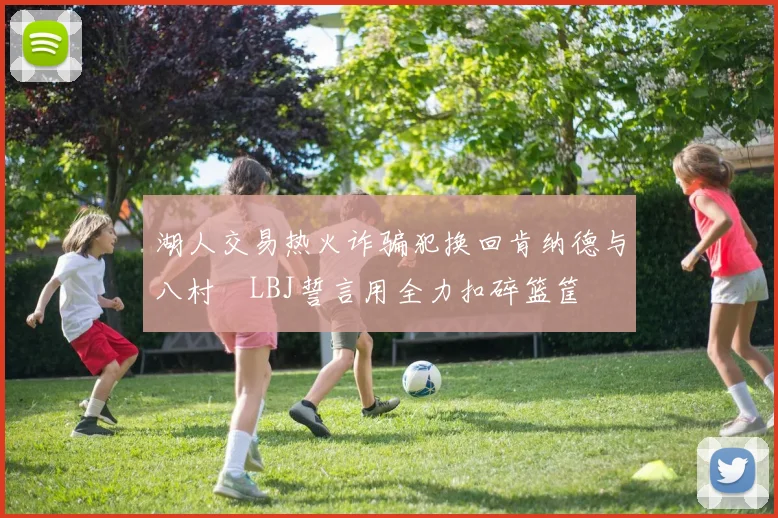 湖人交易热火诈骗犯换回肯纳德与八村塁LBJ誓言用全力扣碎篮筐