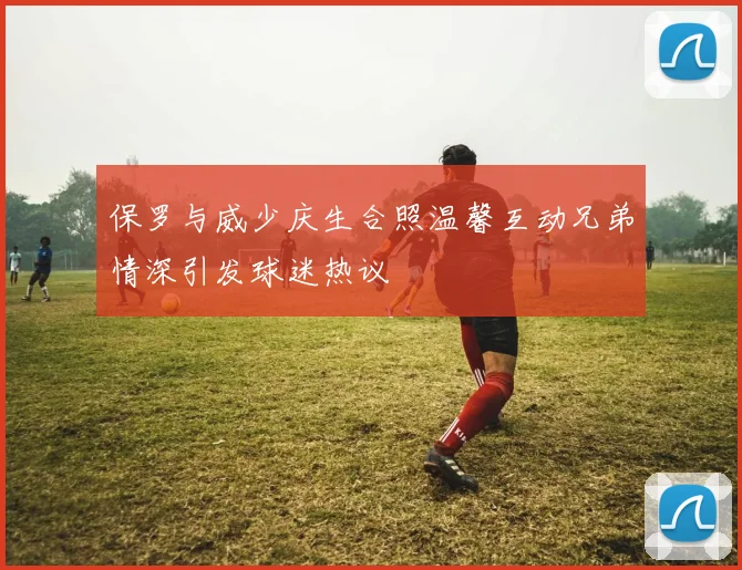保罗与威少庆生合照温馨互动兄弟情深引发球迷热议