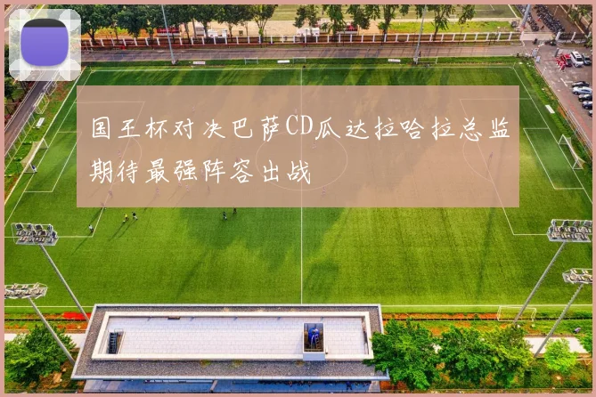 国王杯对决巴萨CD瓜达拉哈拉总监期待最强阵容出战