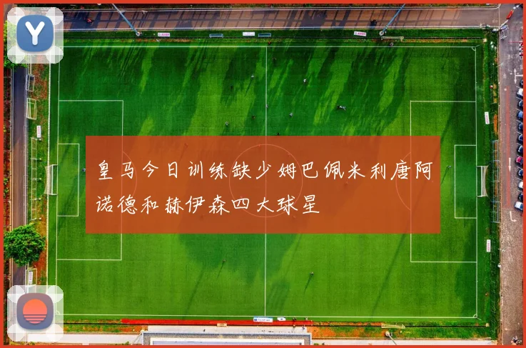 皇马今日训练缺少姆巴佩米利唐阿诺德和赫伊森四大球星