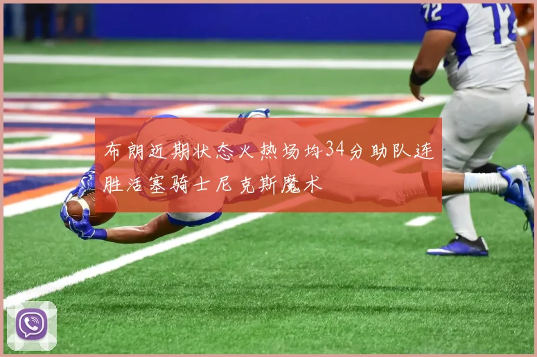 布朗近期状态火热场均34分助队连胜活塞骑士尼克斯魔术