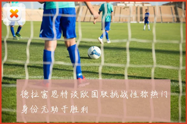 德拉富恩特谈欧国联挑战性称热门身份无助于胜利