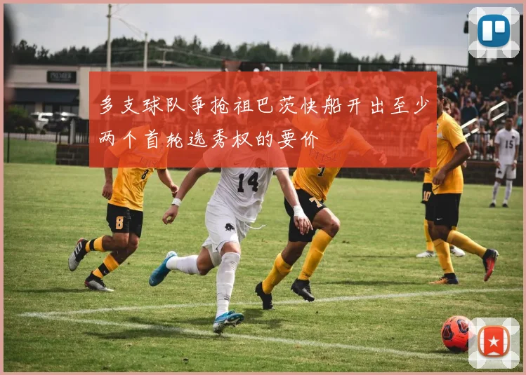 多支球队争抢祖巴茨快船开出至少两个首轮选秀权的要价