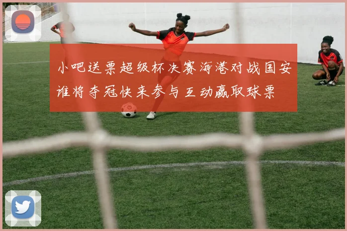 小吧送票超级杯决赛海港对战国安谁将夺冠快来参与互动赢取球票
