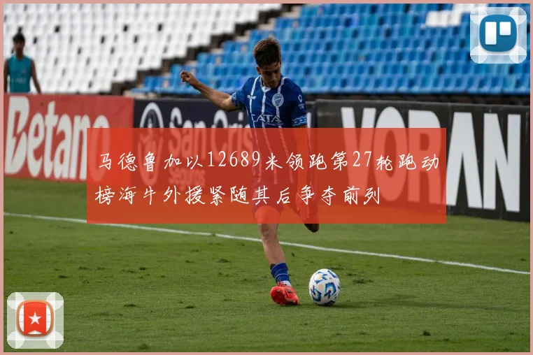 马德鲁加以12689米领跑第27轮跑动榜海牛外援紧随其后争夺前列