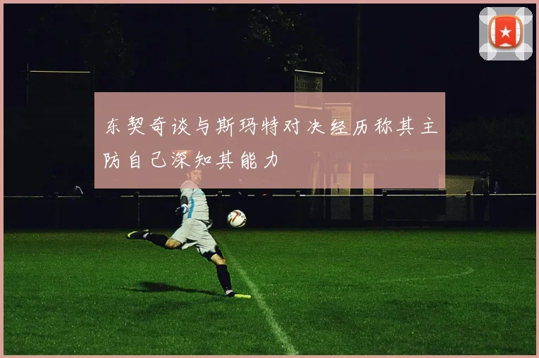 东契奇谈与斯玛特对决经历称其主防自己深知其能力