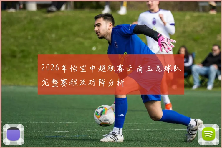 2026年怡宝中超联赛云南玉昆球队完整赛程及对阵分析