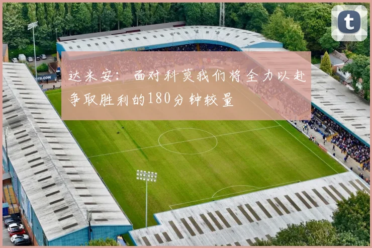 达米安：面对科莫我们将全力以赴争取胜利的180分钟较量