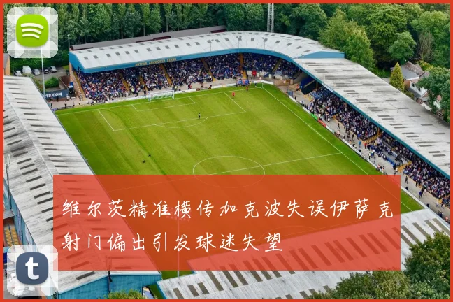 维尔茨精准横传加克波失误伊萨克射门偏出引发球迷失望
