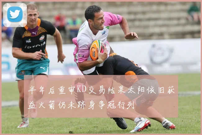 半年后重审KD交易结果太阳依旧获益火箭仍未跻身争冠行列