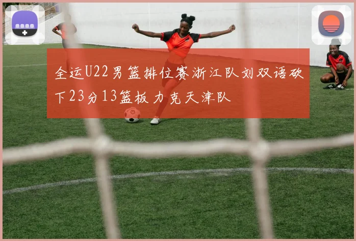 全运U22男篮排位赛浙江队刘双语砍下23分13篮板力克天津队