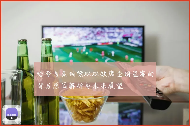 哈登与莱纳德双双缺席全明星赛的背后原因解析与未来展望