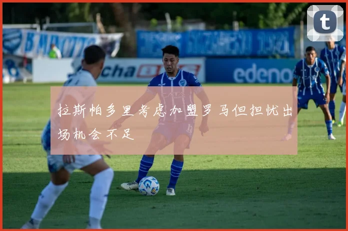 拉斯帕多里考虑加盟罗马但担忧出场机会不足